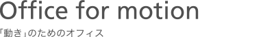 Office for motion - 「動き」のためのオフィス